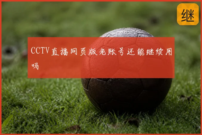 CCTV直播网页版老账号还能继续用吗